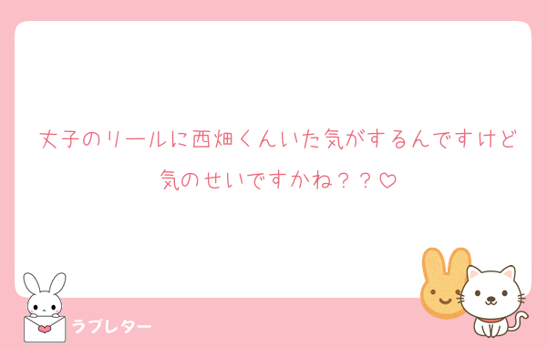 丈子のリールに西畑くんいた気がするんですけど気のせいですかね？？