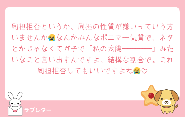 同担拒否というか、同担の性質が嫌いっていう方いませんか😭なんかみんなポエマー気質で、ネタとかじゃなくてガチで「私の太陽────」みたいなこと言い出すんですよ、結構な割合で。これ同担拒否してもいいですよね😭
