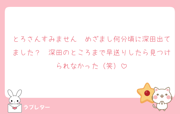 とろさんすみません　めざまし何分頃に深田出てました？　深田のところまで早送りしたら見つけられなかった（笑）