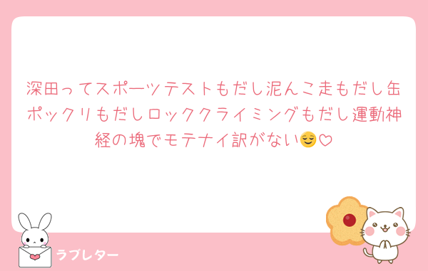 深田ってスポーツテストもだし泥んこ走もだし缶ポックリもだしロッククライミングもだし運動神経の塊でモテナイ訳がない😌