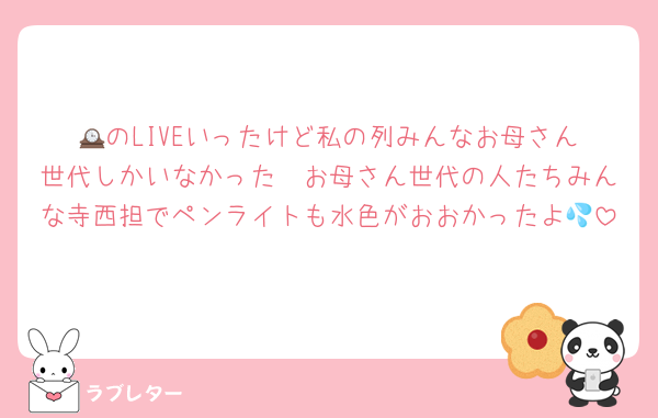 🕰️のLIVEいったけど私の列みんなお母さん世代しかいなかった　お母さん世代の人たちみんな寺西担でペンライトも水色がおおかったよ💦