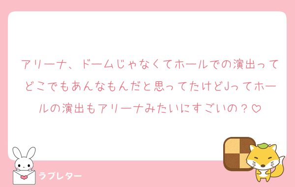 アリーナ、ドームじゃなくてホールでの演出ってどこでもあんなもんだと思ってたけどJってホールの演出もアリーナみたいにすごいの？