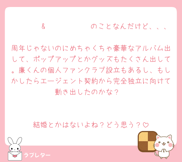 𝖪𝗂𝗇𝗀&𝖯𝗋𝗂𝗇𝖼𝖾のことなんだけど、、、
周年じゃないのにめちゃくちゃ豪華なアルバム出して、ポップアップとかグッズもたくさん出して。廉くんの個人ファンクラブ設立もあるし、もしかしたらエージェント契約から完全独立に向けて動き出したのかな？


結婚とかはないよね？どう思う？