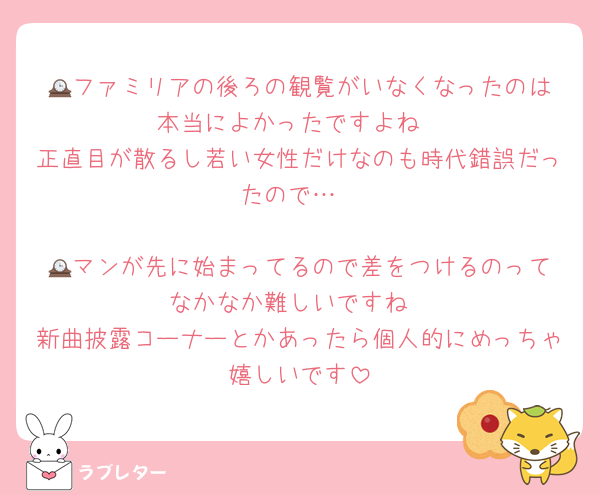 🕰️ファミリアの後ろの観覧がいなくなったのは本当によかったですよね
正直目が散るし若い女性だけなのも時代錯誤だったので…

🕰️マンが先に始まってるので差をつけるのってなかなか難しいですね
新曲披露コーナーとかあったら個人的にめっちゃ嬉しいです