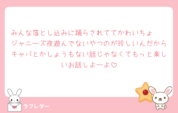 みんな落とし込みに踊らされててかわいちょ🥺
ジャニーズ夜遊んでないやつのが珍しいんだからキャバとかしょうもない話じゃなくてもっと楽しいお話しよーよ