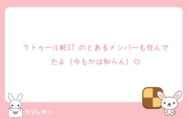 ラトゥールWEST.のとあるメンバーも住んでたよ（今もかは知らん）