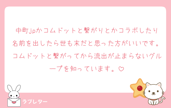 中町jpかコムドットと繋がりとかコラボしたり名前を出したら世も末だと思った方がいいです。コムドットと繋がってから流出が止まらないグループを知っています。