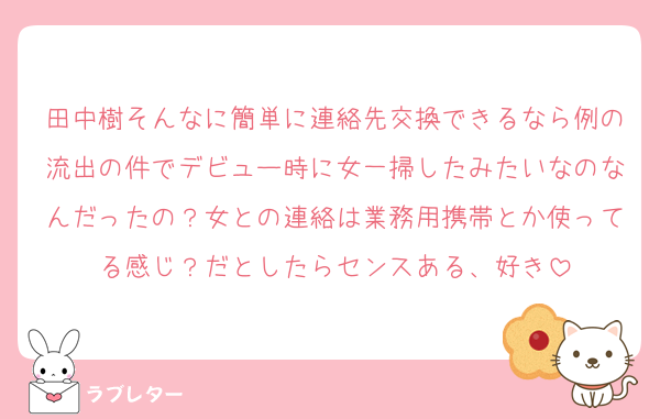 田中樹そんなに簡単に連絡先交換できるなら例の流出の件でデビュー時に女一掃したみたいなのなんだったの？女との連絡は業務用携帯とか使ってる感じ？だとしたらセンスある、好き