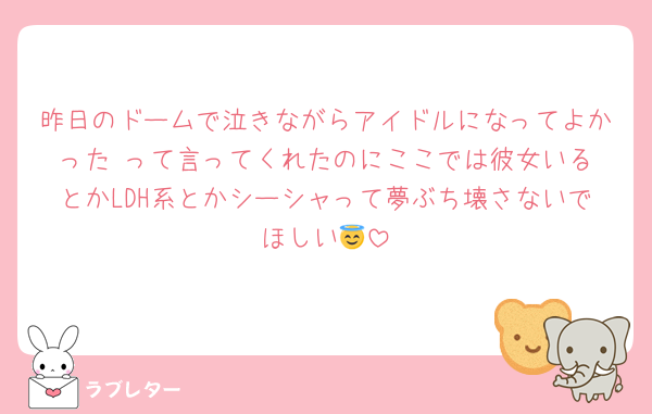 昨日のドームで泣きながらアイドルになってよかった‼️って言ってくれたのにここでは彼女いるとかLDH系とかシーシャって夢ぶち壊さないでほしい😇