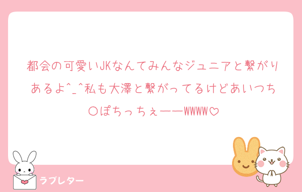 都会の可愛いJKなんてみんなジュニアと繋がりあるよ^_^私も大澤と繋がってるけどあいつち〇ぽちっちぇーーWWWW