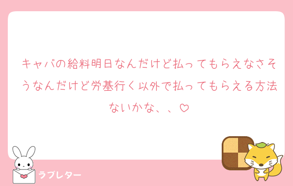 キャバの給料明日なんだけど払ってもらえなさそうなんだけど労基行く以外で払ってもらえる方法ないかな、、