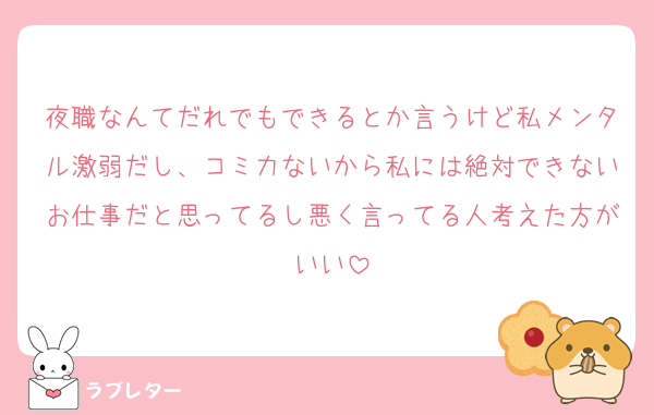 夜職なんてだれでもできるとか言うけど私メンタル激弱だし、コミ力ないから私には絶対できないお仕事だと思ってるし悪く言ってる人考えた方がいい