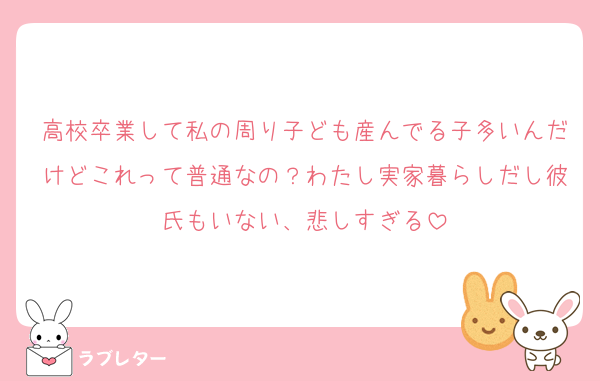 高校卒業して私の周り子ども産んでる子多いんだけどこれって普通なの？わたし実家暮らしだし彼氏もいない、悲しすぎる