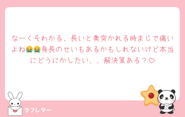 なーくそわかる、長いと奥突かれる時まじで痛いよね😭😭身長のせいもあるかもしれないけど本当にどうにかしたい、、解決策ある？