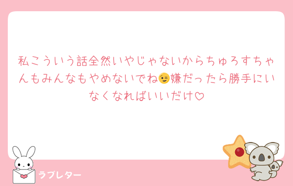 私こういう話全然いやじゃないからちゅろすちゃんもみんなもやめないでね😉嫌だったら勝手にいなくなればいいだけ