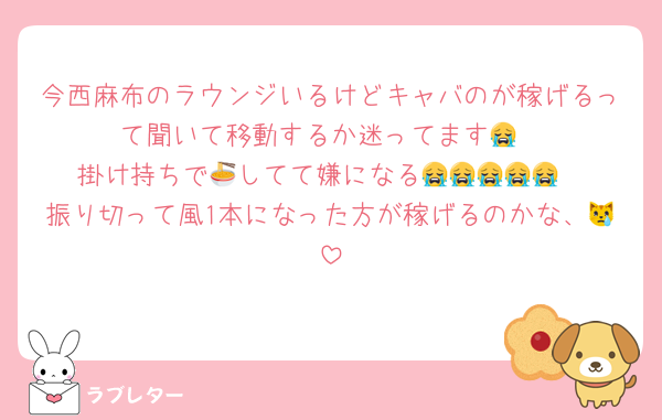 今西麻布のラウンジいるけどキャバのが稼げるって聞いて移動するか迷ってます😭
掛け持ちで🍜してて嫌になる😭😭😭😭😭
振り切って風1本になった方が稼げるのかな、😿