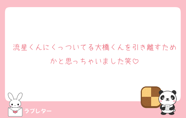 流星くんにくっついてる大橋くんを引き離すためかと思っちゃいました笑