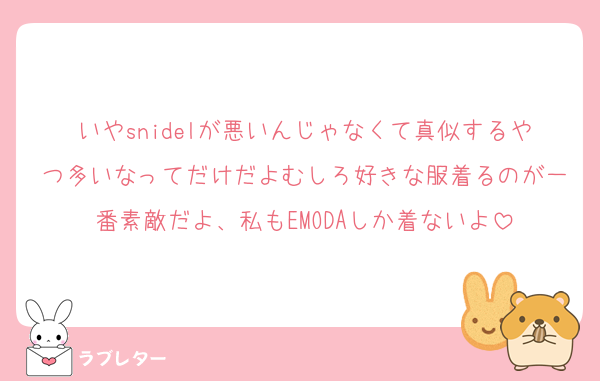 いやsnidelが悪いんじゃなくて真似するやつ多いなってだけだよむしろ好きな服着るのが一番素敵だよ、私もEMODAしか着ないよ