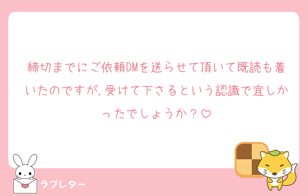 締切までにご依頼DMを送らせて頂いて既読も着いたのですが,受けて下さるという認識で宜しかったでしょうか？