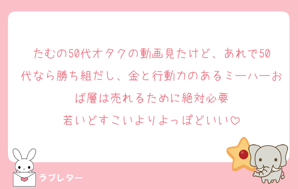 たむの50代オタクの動画見たけど、あれで50代なら勝ち組だし、金と行動力のあるミーハーおば層は売れるために絶対必要
若いどすこいよりよっぽどいい