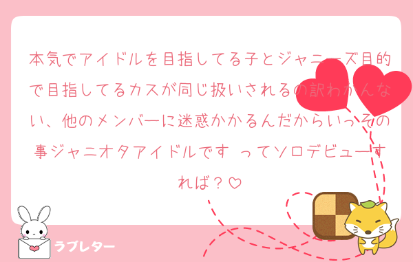 本気でアイドルを目指してる子とジャニーズ目的で目指してるカスが同じ扱いされるの訳わかんない、他のメンバーに迷惑かかるんだからいっその事ジャニオタアイドルです♡ってソロデビューすれば？