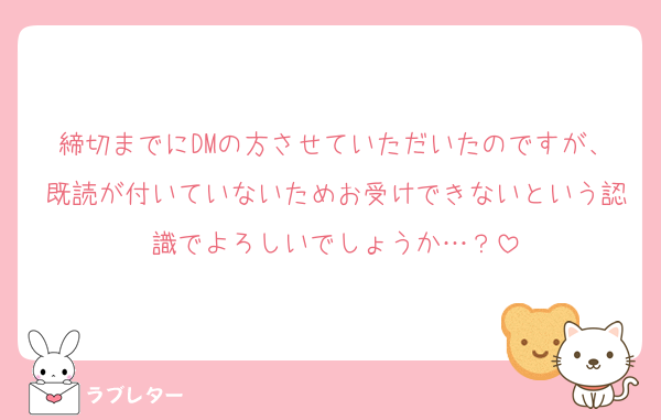 締切までにDMの方させていただいたのですが、既読が付いていないためお受けできないという認識でよろしいでしょうか…？