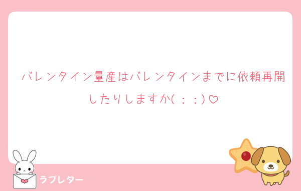 バレンタイン量産はバレンタインまでに依頼再開したりしますか(；；)
