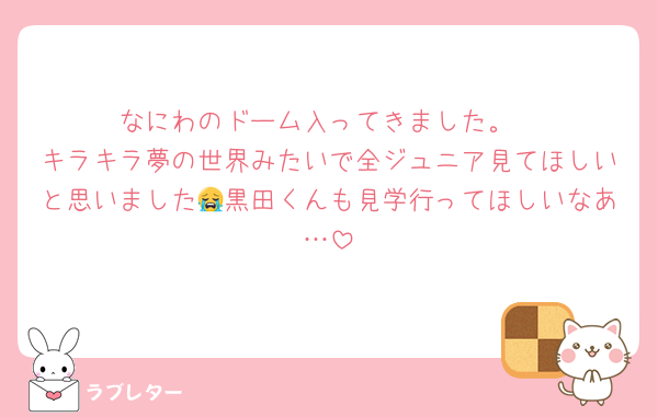 なにわのドーム入ってきました。
キラキラ夢の世界みたいで全ジュニア見てほしいと思いました😭黒田くんも見学行ってほしいなあ…