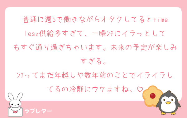 普通に週5で働きながらオタクしてるとtimelesz供給多すぎて、一瞬ﾝﾁにイラっとしてもすぐ通り過ぎちゃいます。未来の予定が楽しみすぎる。
ﾝﾁってまだ年越しや数年前のことでイライラしてるの冷静にウケますね。