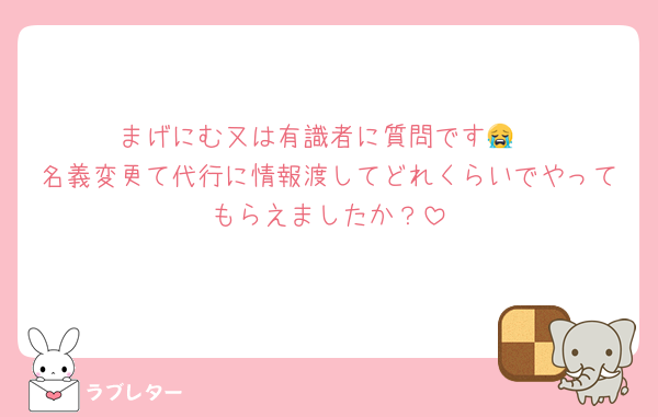まげにむ又は有識者に質問です😭
名義変更て代行に情報渡してどれくらいでやってもらえましたか？