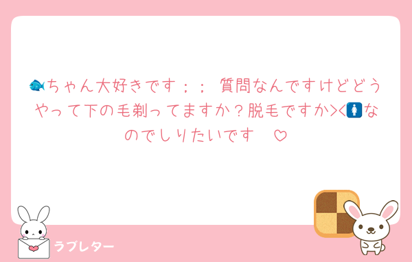 🐟ちゃん大好きです；；♡質問なんですけどどうやって下の毛剃ってますか？脱毛ですか><🚺なのでしりたいです🥹