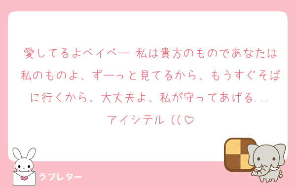 愛してるよベイベー♡私は貴方のものであなたは私のものよ、ずーっと見てるから、もうすぐそばに行くから、大丈夫よ、私が守ってあげる...アイシテル♡((