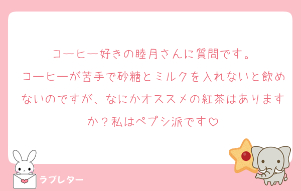 コーヒー好きの睦月さんに質問です。
コーヒーが苦手で砂糖とミルクを入れないと飲めないのですが、なにかオススメの紅茶はありますか？私はペプシ派です