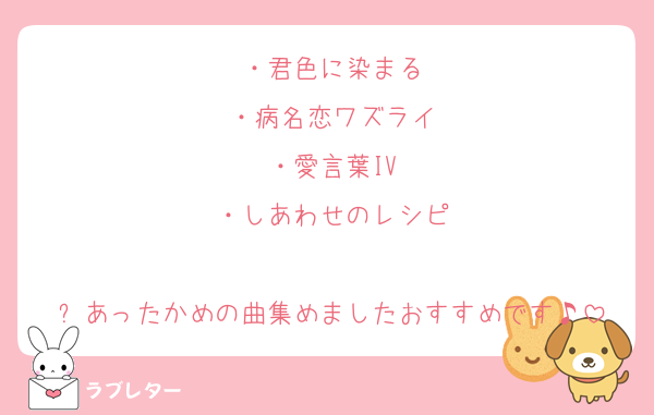 ・君色に染まる
・病名恋ワズライ
・愛言葉IV
・しあわせのレシピ

⬆️あったかめの曲集めましたおすすめです♪