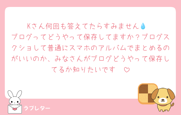 Kさん何回も答えてたらすみません💧‬
ブログってどうやって保存してますか？ブログスクショして普通にスマホのアルバムでまとめるのがいいのか、みなさんがブログどうやって保存してるか知りたいです🥹