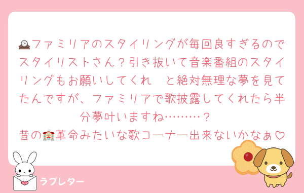 🕰ファミリアのスタイリングが毎回良すぎるのでスタイリストさん？引き抜いて音楽番組のスタイリングもお願いしてくれ〜と絶対無理な夢を見てたんですが、ファミリアで歌披露してくれたら半分夢叶いますね………？
昔の🏫革命みたいな歌コーナー出来ないかなぁ