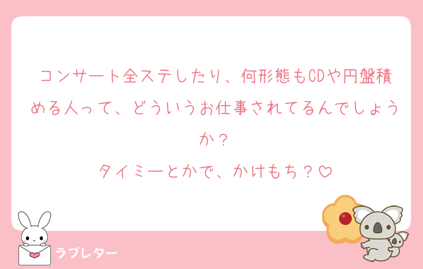 コンサート全ステしたり、何形態もCDや円盤積める人って、どういうお仕事されてるんでしょうか？
タイミーとかで、かけもち？