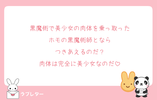 黒魔術で美少女の肉体を乗っ取った
ホモの黒魔術師となら
つきあえるのだ？
肉体は完全に美少女なのだ