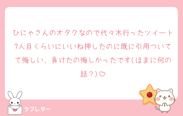 ひにゃさんのオタクなので代々木行ったツイート7人目くらいにいいね押したのに既に引用ついてて悔しい、負けたの悔しかったです(ほまに何の話？)
