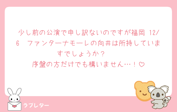 少し前の公演で申し訳ないのですが福岡 12/6  ファンターナモーレの向井は所持していますでしょうか？🥲
序盤の方だけでも構いません…！