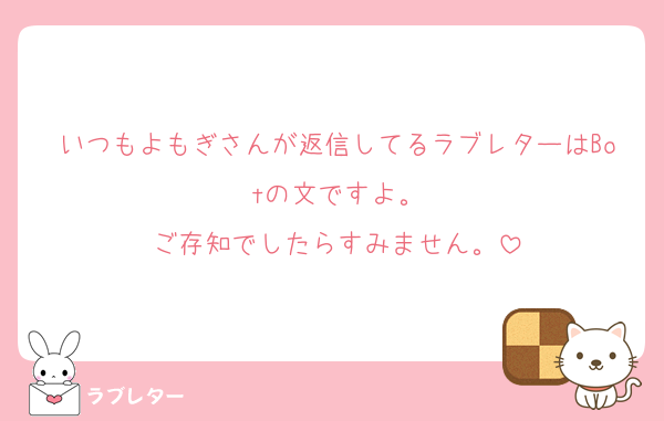 いつもよもぎさんが返信してるラブレターはBotの文ですよ。
ご存知でしたらすみません。