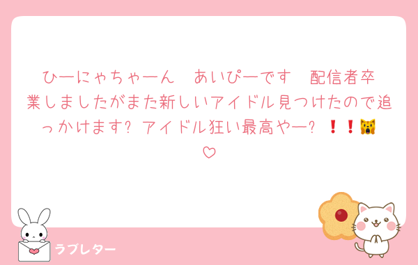 ひーにゃちゃーん❣️あいぴーです❣️配信者卒業しましたがまた新しいアイドル見つけたので追っかけます❗️アイドル狂い最高やー❗️🙀💕💕