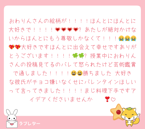 おわりんさんの絵柄が！！！！ほんとにほんとに大好きで！！！！💗💗💗💗✨あたしが絶対かけないからほんとにもう尊敬しかなくて！！！😭😭😭💖💖大好きですほんとに出会えて幸せですありがとうございます！！！！🍀🍀✨授業中におわりんさんの投稿見てるのバレて怒られたけど芸術鑑賞で通しました！！！！😆😆勝ちました‼️大好きな彼氏がチョコ嫌いなくせにバレンタインほしいって言ってきました！！！！まじ料理下手ですアイデアくださいませんか❣️❤️‍🔥