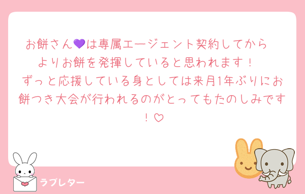 お餅さん💜は専属エージェント契約してから
よりお餅を発揮していると思われます！
ずっと応援している身としては来月1年ぶりにお餅つき大会が行われるのがとってもたのしみです！