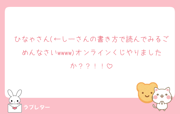 ひなゃさん(←しーさんの書き方で読んでみるごめんなさいwwww)オンラインくじやりましたか？？！！