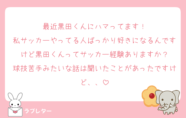 最近黒田くんにハマってます！
私サッカーやってる人ばっかり好きになるんですけど黒田くんってサッカー経験ありますか？
球技苦手みたいな話は聞いたことがあったですけど、、
