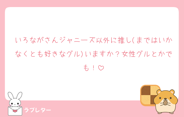 いろながさんジャニーズ以外に推し(まではいかなくとも好きなグル)いますか？女性グルとかでも！