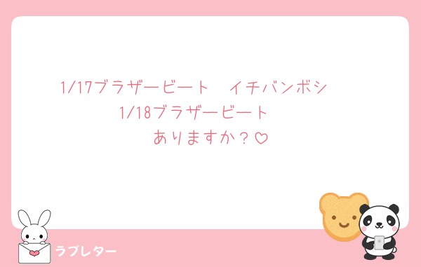 1/17ブラザービート🤍イチバンボシ🤍
1/18ブラザービート🤍
ありますか？