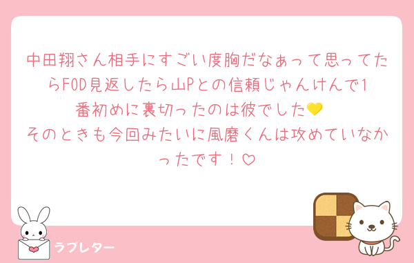 中田翔さん相手にすごい度胸だなぁって思ってたらFOD見返したら山Pとの信頼じゃんけんで1番初めに裏切ったのは彼でした💛
そのときも今回みたいに風磨くんは攻めていなかったです！