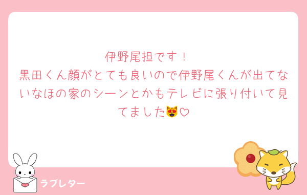 伊野尾担です！
黒田くん顔がとても良いので伊野尾くんが出てないなほの家のシーンとかもテレビに張り付いて見てました😻